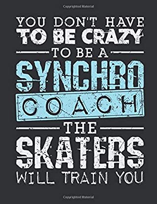 Read Online You Don't Have To Be Crazy To Be A Synchro Coach The Skaters Will Train You: Synchronized Skating Coach Notebook, Blank Paperback Notebook for Synchro Coach to Write In, Ice Skating Gift - Jaygo Gifts file in PDF