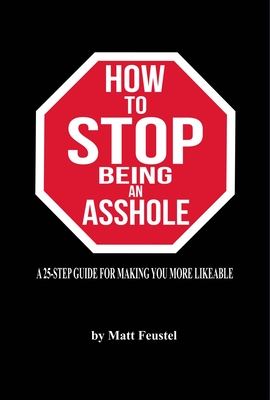 Full Download How to Stop Being an Asshole: A 25-Step Guide for Making You More Likeable - Matt Matt Feustel | PDF