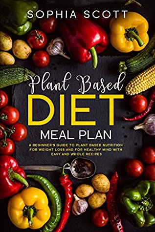 Download Plant Based Diet Meal Plan: A Beginner’s Guide to Plant Based Nutrition for Weight Loss and for Healthy Mind with Easy and Whole Recipes - Sophia Scott file in PDF