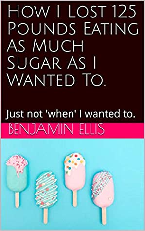 Read Online How I Lost 125 Pounds Eating As Much Sugar As I Wanted To.: Just not 'when' I wanted to. - Benjamin Ellis | ePub